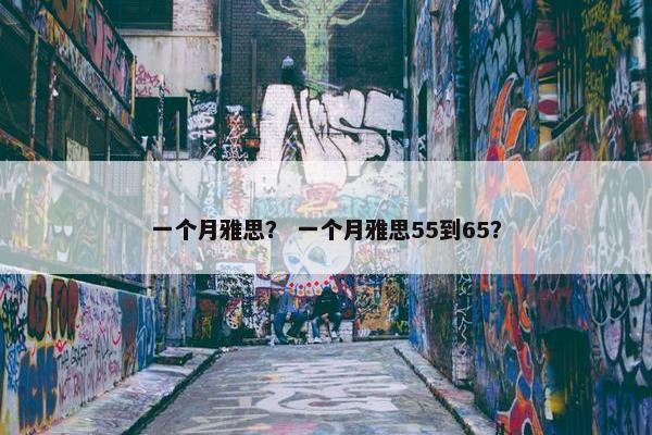 一个月雅思？ 一个月雅思55到65？