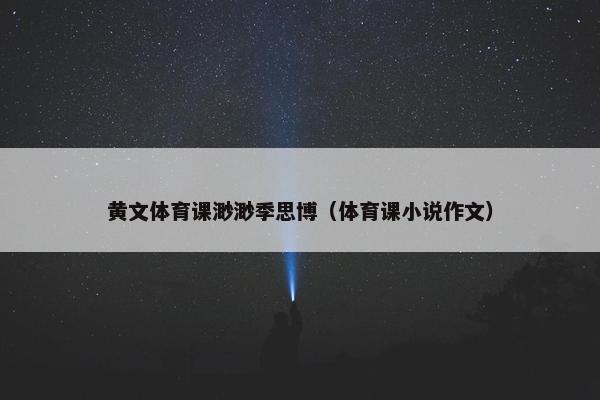 黄文体育课渺渺季思博（体育课小说作文）