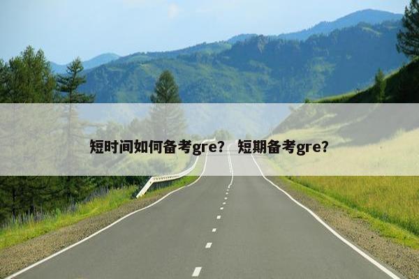 短时间如何备考gre？ 短期备考gre？