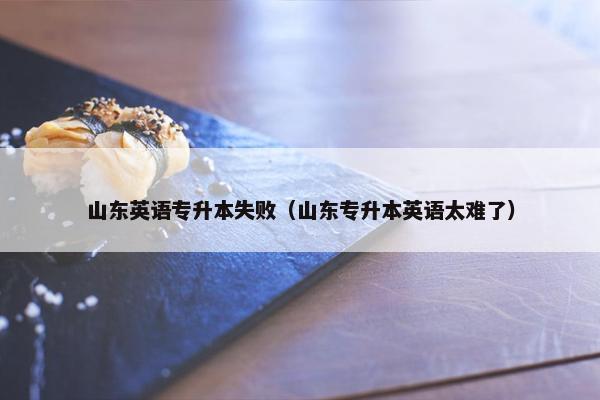 山东英语专升本失败（山东专升本英语太难了）