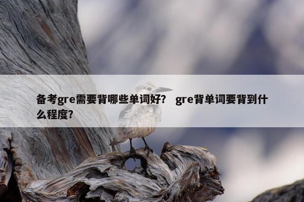 备考gre需要背哪些单词好？ gre背单词要背到什么程度？