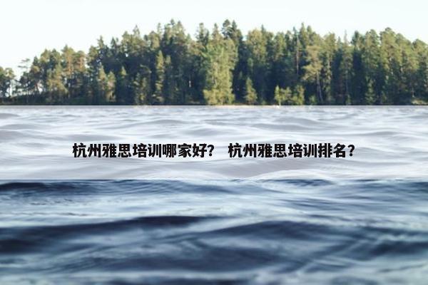杭州雅思培训哪家好？ 杭州雅思培训排名？