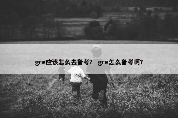 gre应该怎么去备考？ gre怎么备考啊？