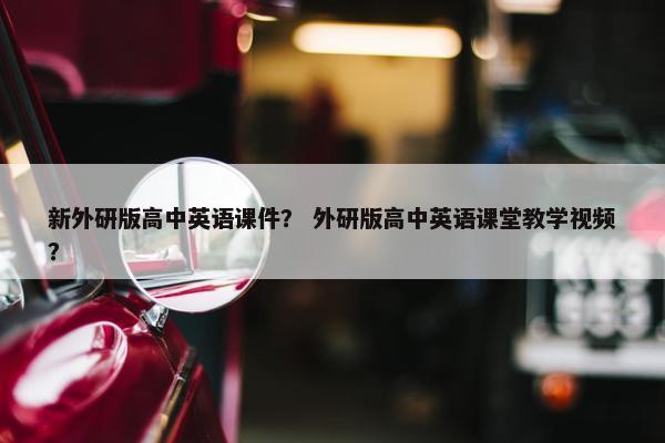 新外研版高中英语课件？ 外研版高中英语课堂教学视频？