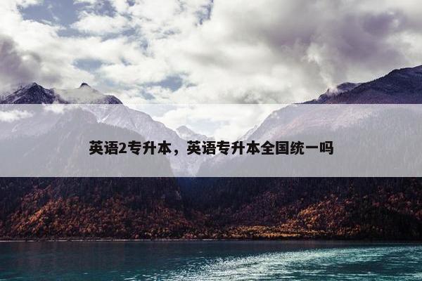 英语2专升本，英语专升本全国统一吗