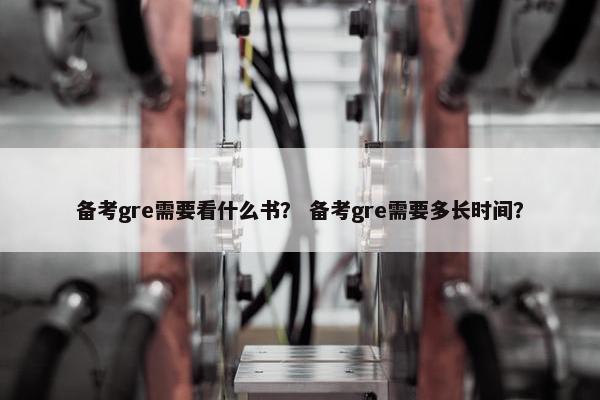 备考gre需要看什么书？ 备考gre需要多长时间？