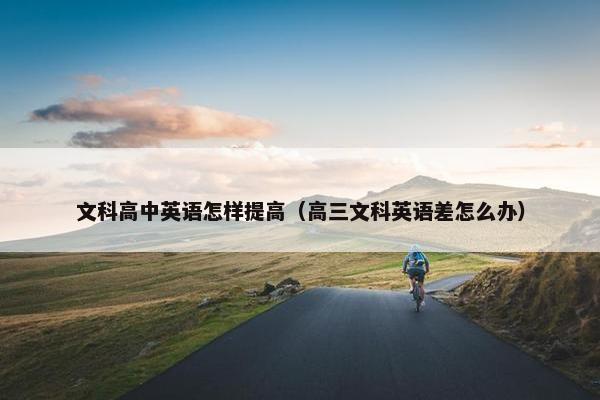 文科高中英语怎样提高（高三文科英语差怎么办）