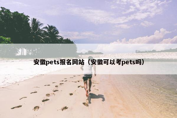 安徽pets报名网站（安徽可以考pets吗）