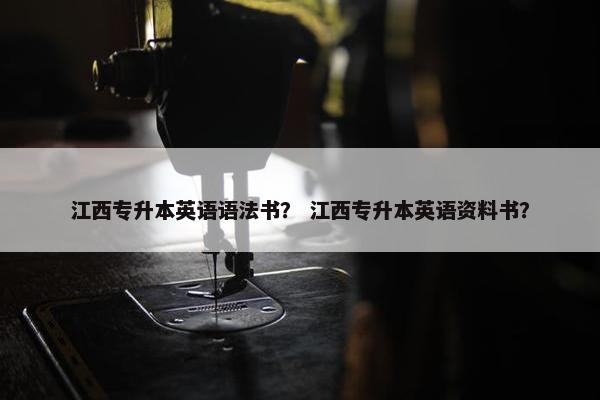 江西专升本英语语法书？ 江西专升本英语资料书？