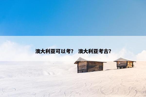 澳大利亚可以考？ 澳大利亚考古？
