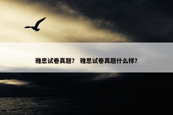 雅思试卷真题？ 雅思试卷真题什么样？