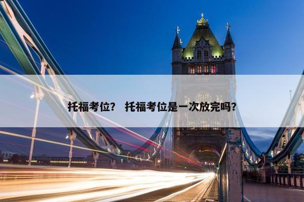 托福考位？ 托福考位是一次放完吗？