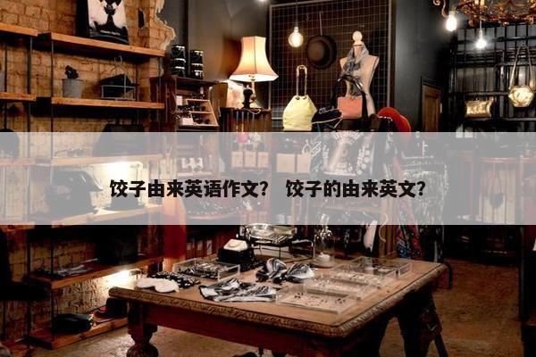 饺子由来英语作文？ 饺子的由来英文？
