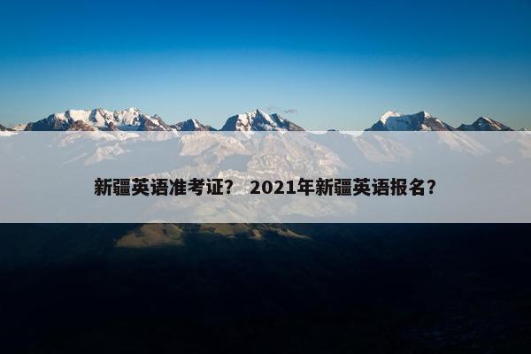 新疆英语准考证？ 2021年新疆英语报名？