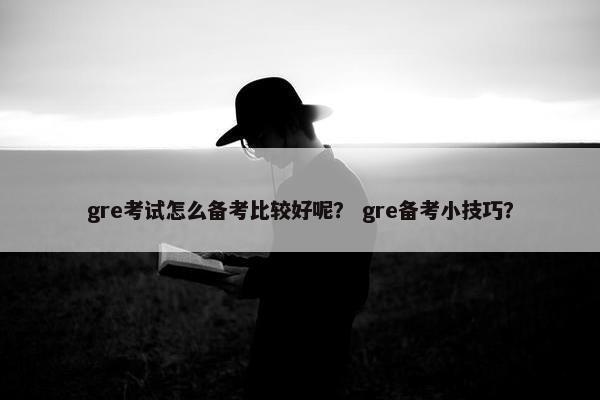 gre考试怎么备考比较好呢？ gre备考小技巧？