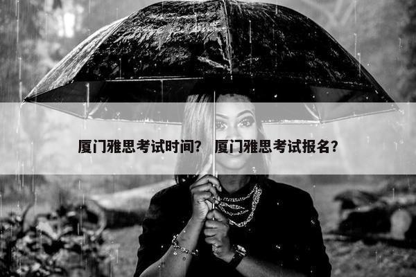 厦门雅思考试时间？ 厦门雅思考试报名？