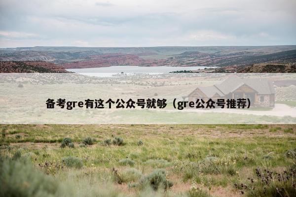 备考gre有这个公众号就够（gre公众号推荐）