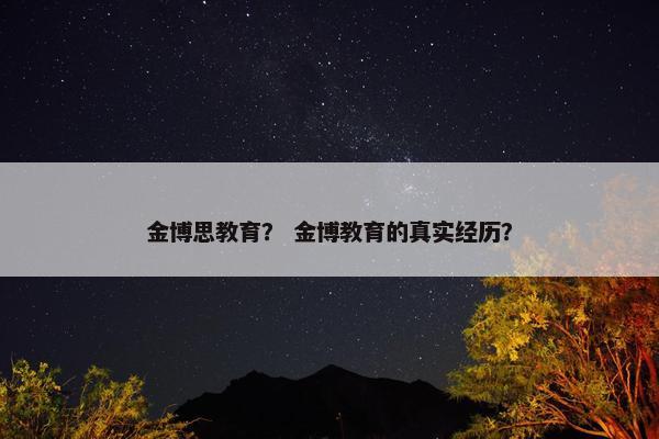 金博思教育？ 金博教育的真实经历？