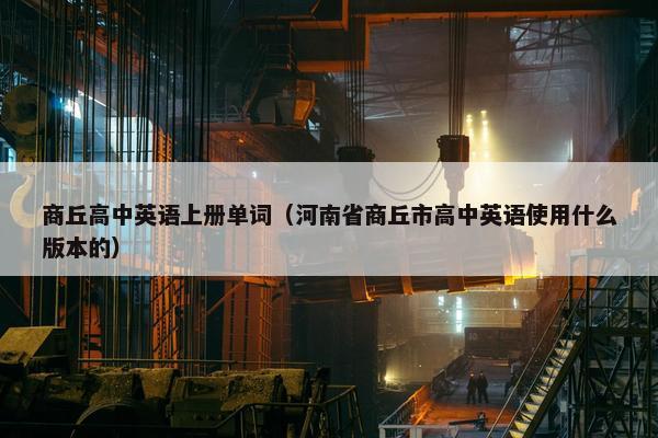 商丘高中英语上册单词（河南省商丘市高中英语使用什么版本的）