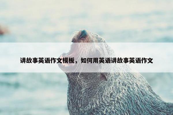 讲故事英语作文模板，如何用英语讲故事英语作文
