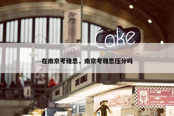 在南京考雅思，南京考雅思压分吗