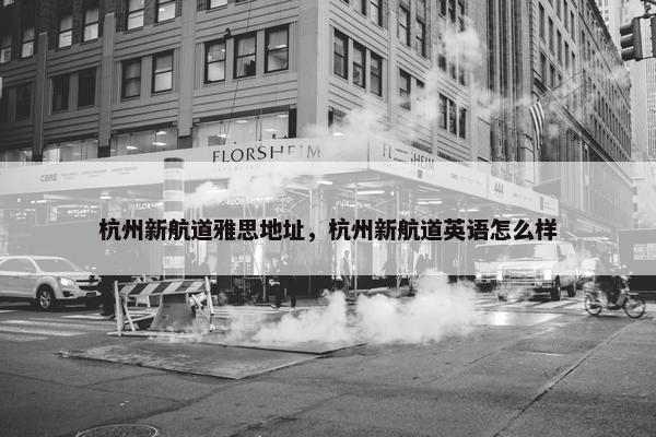 杭州新航道雅思地址，杭州新航道英语怎么样