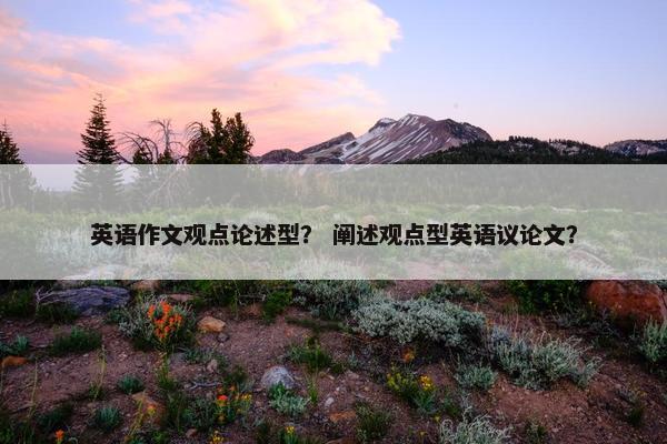 英语作文观点论述型？ 阐述观点型英语议论文？
