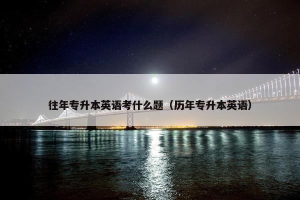 往年专升本英语考什么题（历年专升本英语）