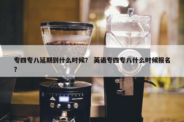 专四专八延期到什么时候？ 英语专四专八什么时候报名？