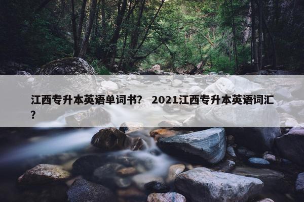 江西专升本英语单词书？ 2021江西专升本英语词汇？