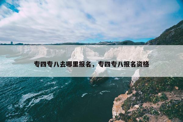 专四专八去哪里报名，专四专八报名资格