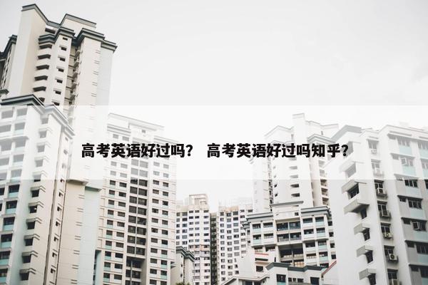 高考英语好过吗？ 高考英语好过吗知乎？