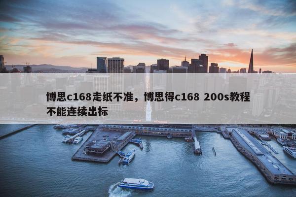 博思c168走纸不准，博思得c168 200s教程不能连续出标