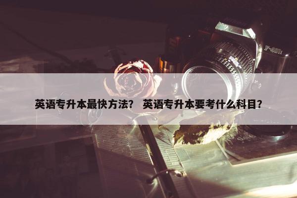 英语专升本最快方法？ 英语专升本要考什么科目？