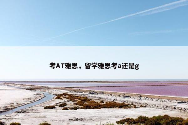 考AT雅思，留学雅思考a还是g