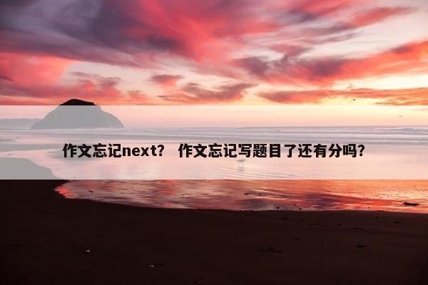 作文忘记next？ 作文忘记写题目了还有分吗？