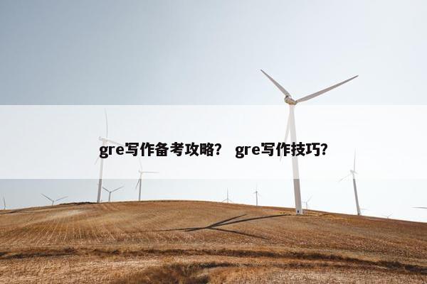 gre写作备考攻略？ gre写作技巧？