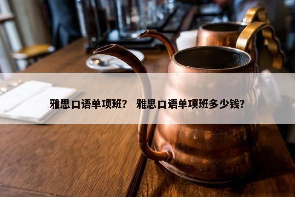 雅思口语单项班？ 雅思口语单项班多少钱？