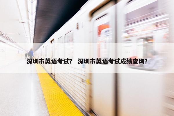 深圳市英语考试？ 深圳市英语考试成绩查询？