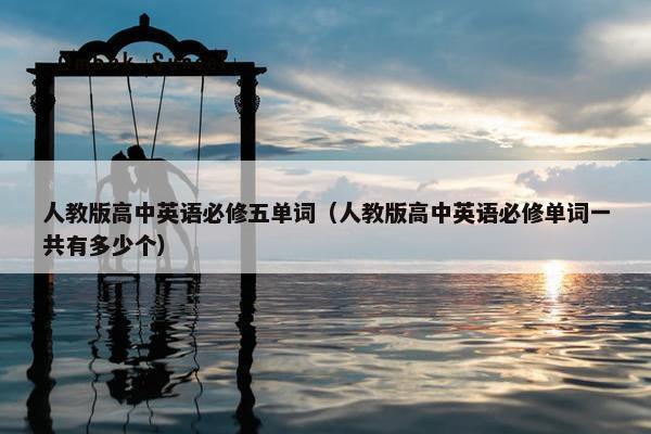 人教版高中英语必修五单词（人教版高中英语必修单词一共有多少个）