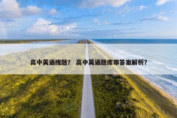 高中英语搜题？ 高中英语题库带答案解析？