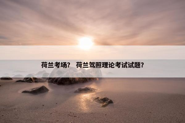 荷兰考场？ 荷兰驾照理论考试试题？