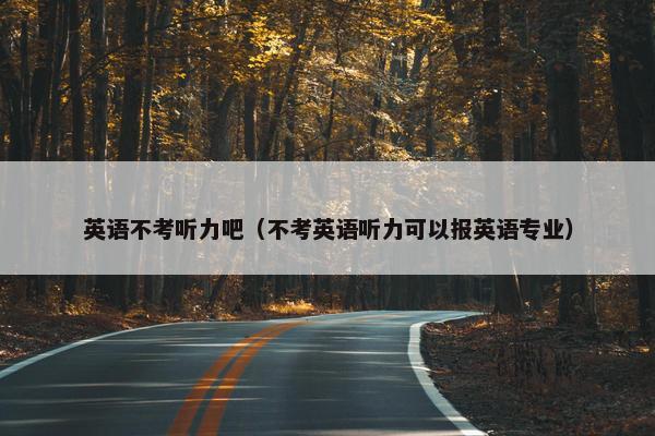 英语不考听力吧（不考英语听力可以报英语专业）
