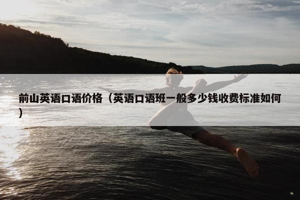 前山英语口语价格（英语口语班一般多少钱收费标准如何）