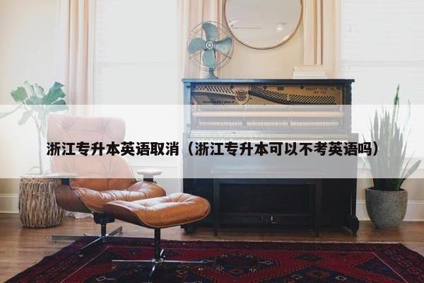 浙江专升本英语取消（浙江专升本可以不考英语吗）