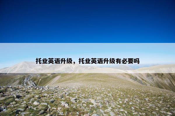 托业英语升级，托业英语升级有必要吗