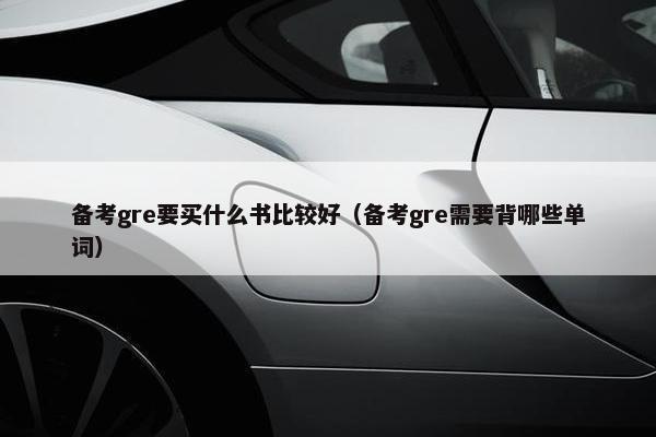备考gre要买什么书比较好（备考gre需要背哪些单词）