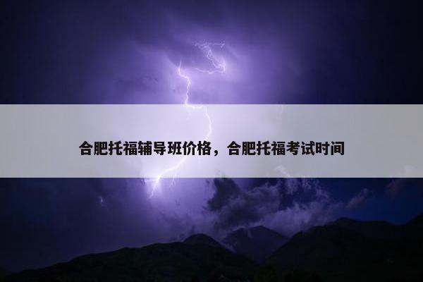 合肥托福辅导班价格，合肥托福考试时间