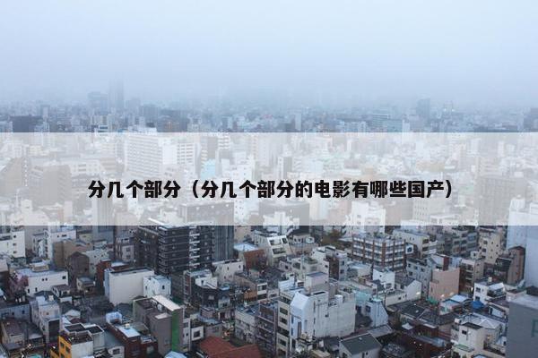 分几个部分（分几个部分的电影有哪些国产）