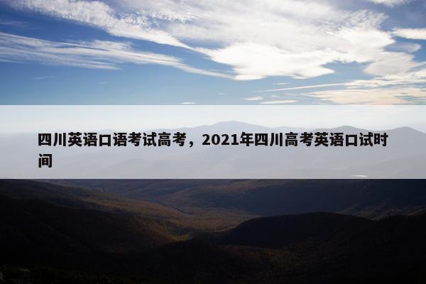 四川英语口语考试高考，2021年四川高考英语口试时间